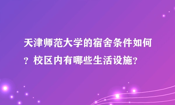 天津师范大学的宿舍条件如何？校区内有哪些生活设施？