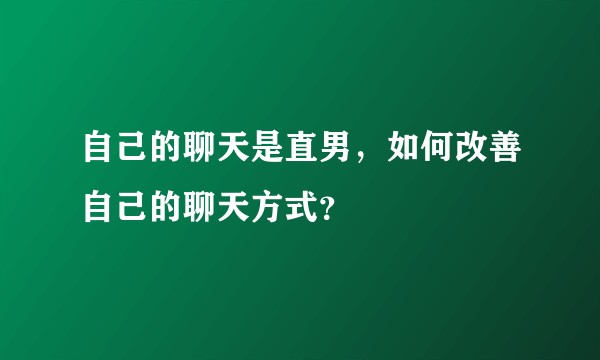 自己的聊天是直男，如何改善自己的聊天方式？