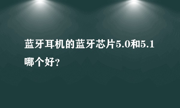 蓝牙耳机的蓝牙芯片5.0和5.1哪个好？