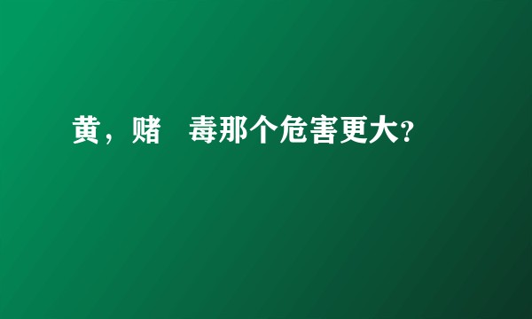 黄，赌   毒那个危害更大？