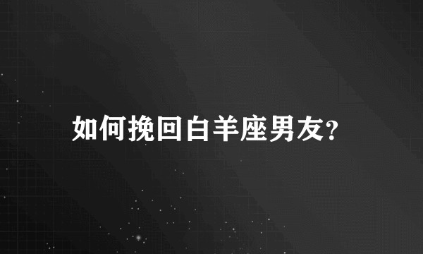 如何挽回白羊座男友？