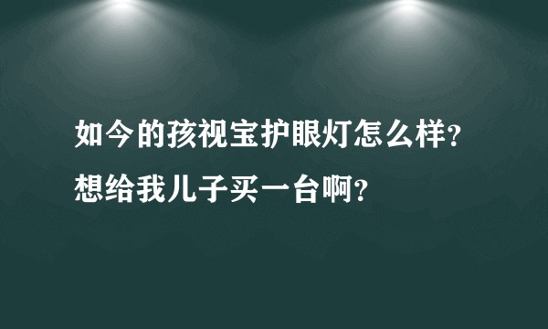 如今的孩视宝护眼灯怎么样？想给我儿子买一台啊？