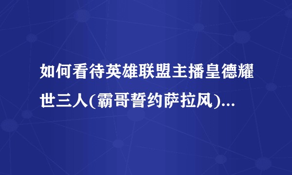 如何看待英雄联盟主播皇德耀世三人(霸哥誓约萨拉风)回归虎牙？