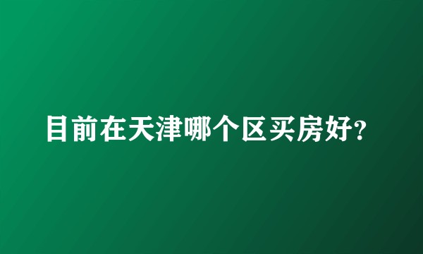 目前在天津哪个区买房好？