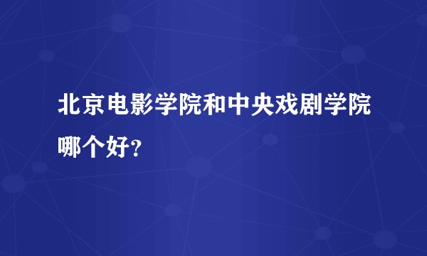 北京电影学院和中央戏剧学院哪个好？