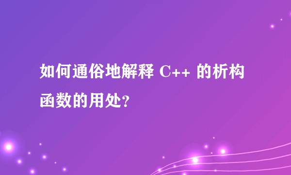 如何通俗地解释 C++ 的析构函数的用处？
