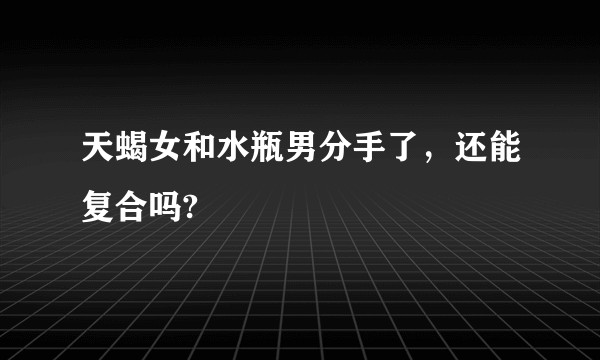 天蝎女和水瓶男分手了，还能复合吗?