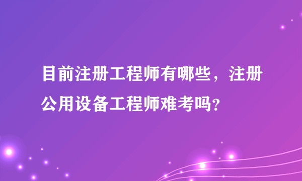 目前注册工程师有哪些，注册公用设备工程师难考吗？