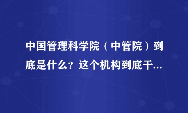 中国管理科学院（中管院）到底是什么？这个机构到底干嘛的？是什么性质？