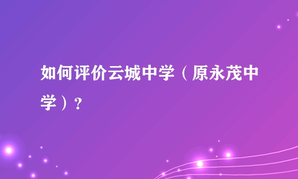 如何评价云城中学（原永茂中学）？