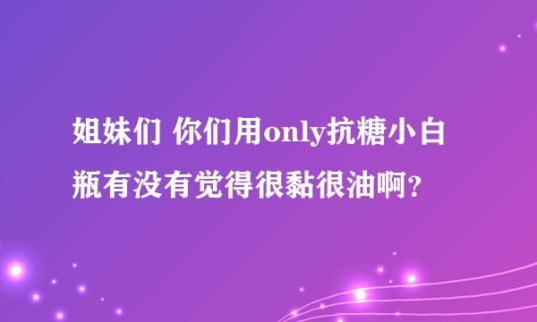 姐妹们 你们用only抗糖小白瓶有没有觉得很黏很油啊？