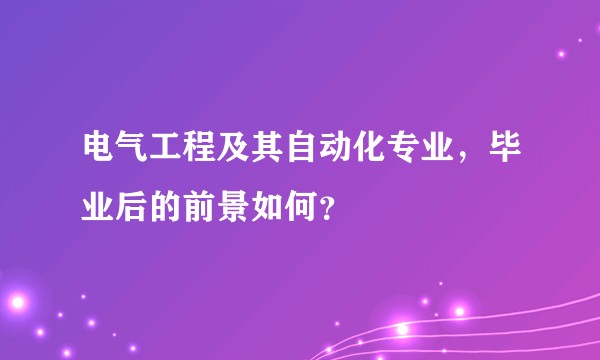 电气工程及其自动化专业，毕业后的前景如何？