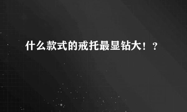 什么款式的戒托最显钻大！？