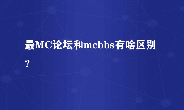 最MC论坛和mcbbs有啥区别？
