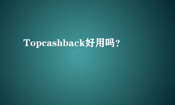 Topcashback好用吗？