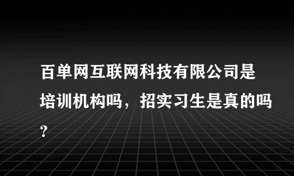 百单网互联网科技有限公司是培训机构吗，招实习生是真的吗？