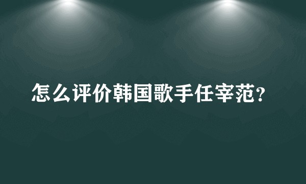 怎么评价韩国歌手任宰范？