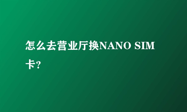 怎么去营业厅换NANO SIM卡？