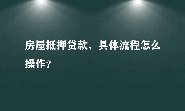 房屋抵押贷款，具体流程怎么操作？