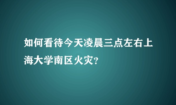 如何看待今天凌晨三点左右上海大学南区火灾？