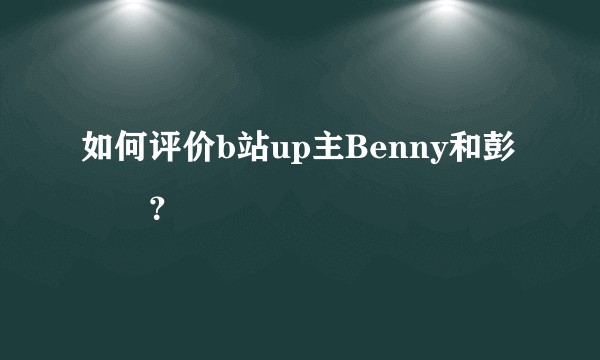 如何评价b站up主Benny和彭曈曈？
