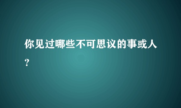 你见过哪些不可思议的事或人？