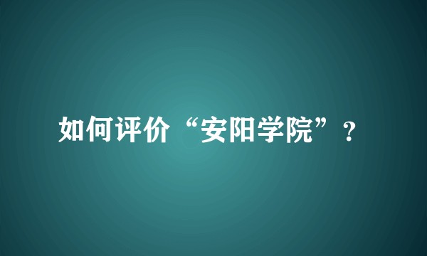 如何评价“安阳学院”？