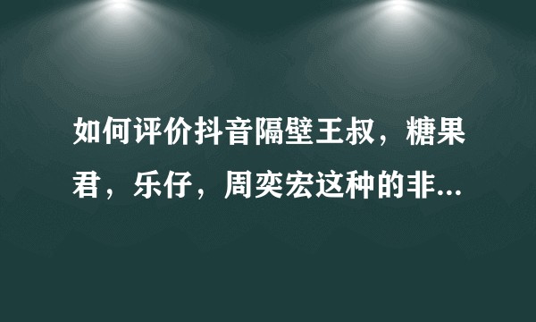 如何评价抖音隔壁王叔，糖果君，乐仔，周奕宏这种的非主流抖音网红？