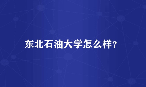 东北石油大学怎么样？