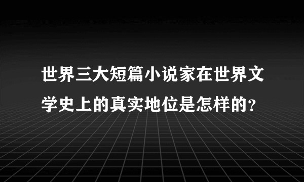世界三大短篇小说家在世界文学史上的真实地位是怎样的？