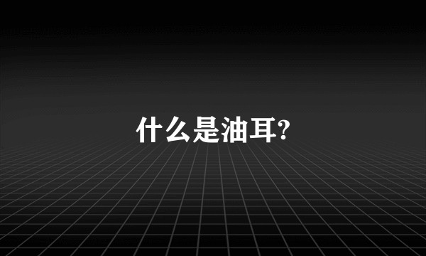 什么是油耳?