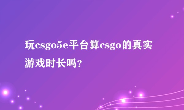 玩csgo5e平台算csgo的真实游戏时长吗？