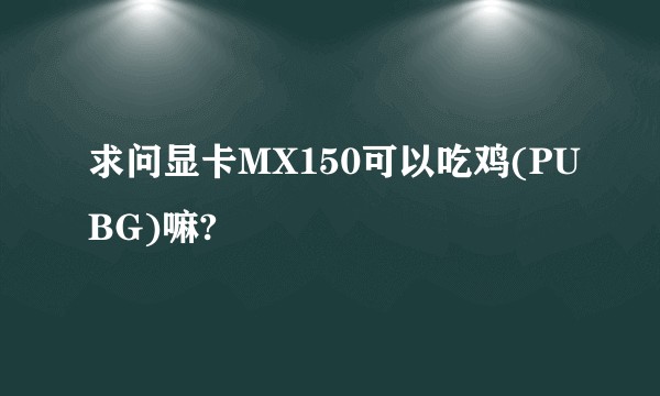 求问显卡MX150可以吃鸡(PUBG)嘛?