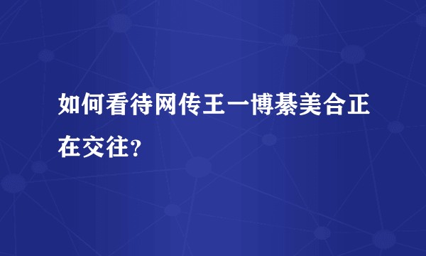 如何看待网传王一博綦美合正在交往？