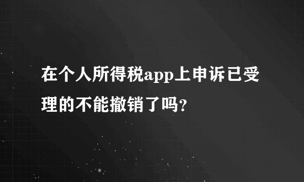 在个人所得税app上申诉已受理的不能撤销了吗？