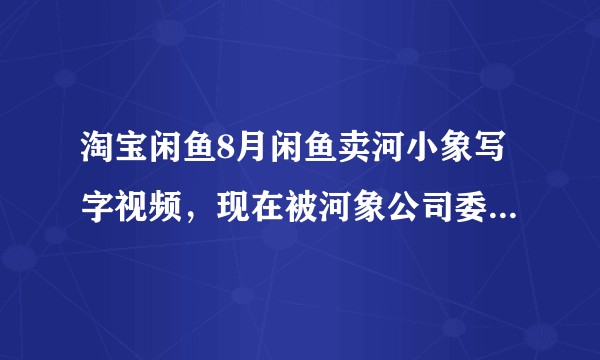 淘宝闲鱼8月闲鱼卖河小象写字视频,现在被河象公司委托的亿维律师事务所起诉了,有没有和我一样的呢?