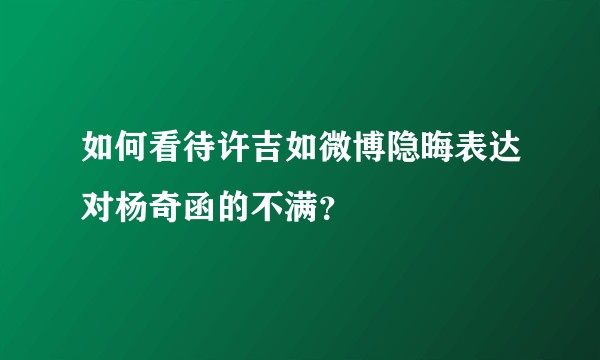 如何看待许吉如微博隐晦表达对杨奇函的不满？