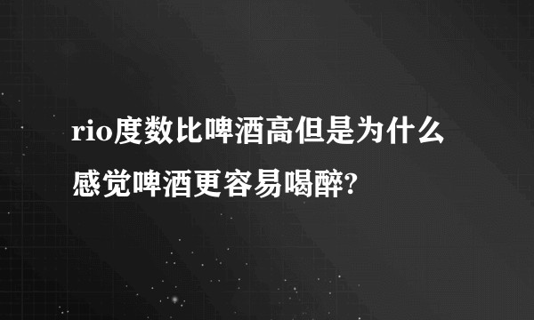 rio度数比啤酒高但是为什么感觉啤酒更容易喝醉?