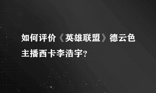 如何评价《英雄联盟》德云色主播西卡李浩宇？
