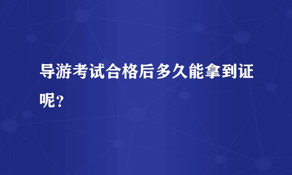 导游考试合格后多久能拿到证呢？