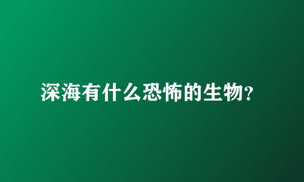 深海有什么恐怖的生物？