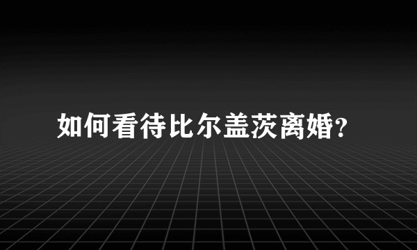 如何看待比尔盖茨离婚？