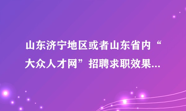 山东济宁地区或者山东省内“大众人才网”招聘求职效果好用吗？哪位知友知道，体验或使用过？