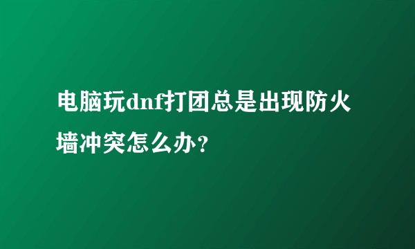 电脑玩dnf打团总是出现防火墙冲突怎么办？