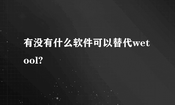 有没有什么软件可以替代wetool?