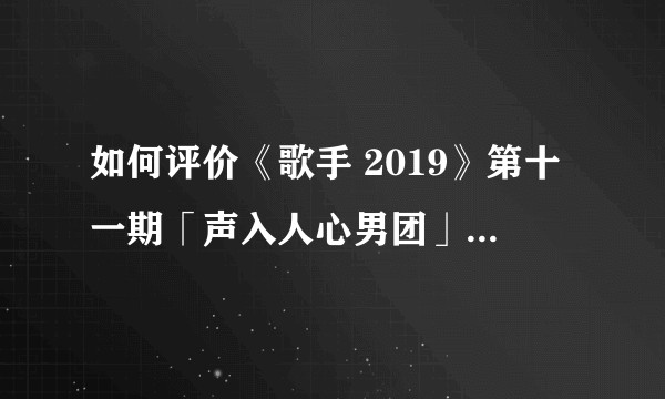 如何评价《歌手 2019》第十一期「声入人心男团」演唱的《大船》？