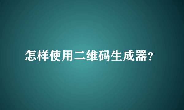 怎样使用二维码生成器？