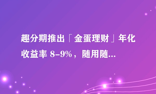 趣分期推出「金蛋理财」年化收益率 8-9%，随用随取，是否有确实的投资保证？