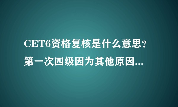CET6资格复核是什么意思？第一次四级因为其他原因没有过，这个是可以同时报考4 6级吗？