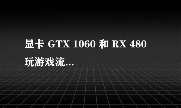 显卡 GTX 1060 和 RX 480 玩游戏流畅度怎么样？
